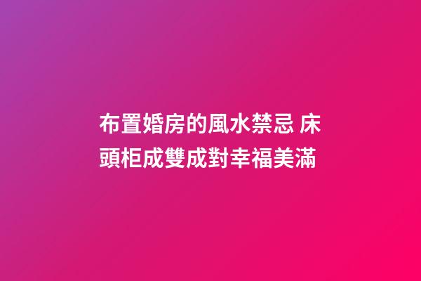 布置婚房的風水禁忌 床頭柜成雙成對幸福美滿
